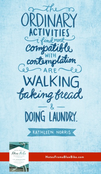 The ordinary activities I find compatible with contemplation are walking, baking bread, and doing laundry. -Kathleen Norris