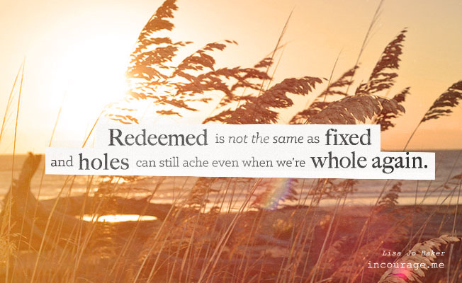 Redeemed is not the same as fixed, and holes can still ache even when we're whole again. - Lisa Jo Baker // incourage.me