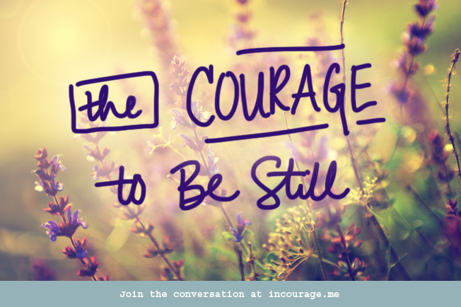 The Courage to Be Still - incourage.me