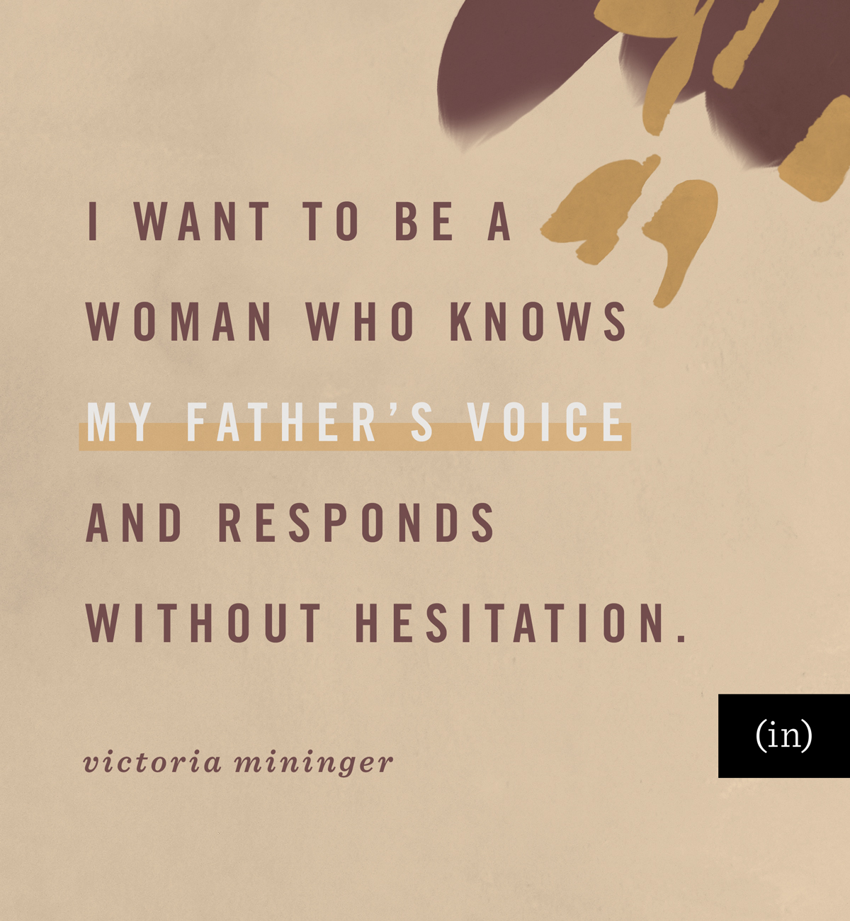 I want to be a woman who knows my Father’s voice and responds without hesitation. -Victoria Mininger