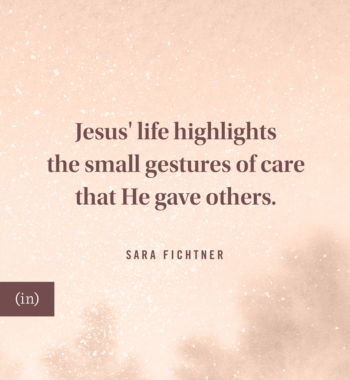 Jesus' life highlights the small gestures of care that He gave others. -Sara Fichtner