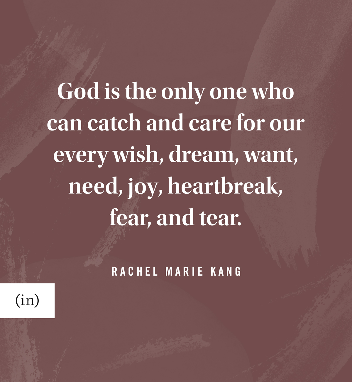 God is the only one who can catch and care for our every wish, dream, want, need, joy, heartbreak, fear, and tear. -Rachel Marie Kang