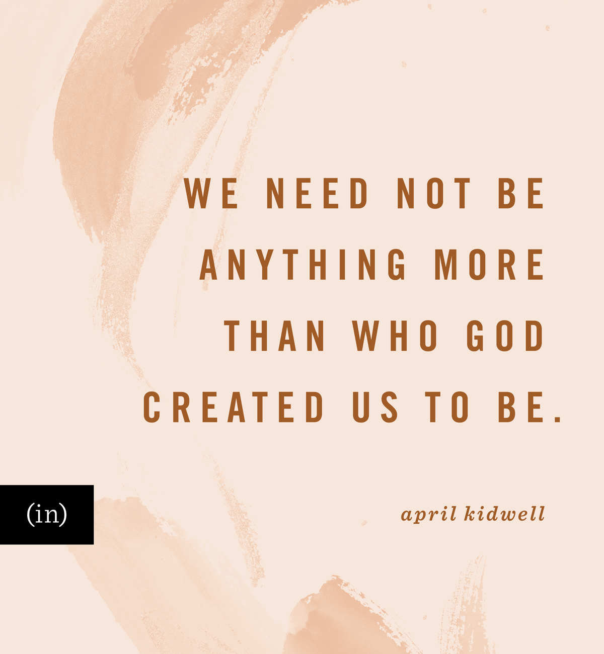 We need not be anything more than who God created us to be. -April Kidwell