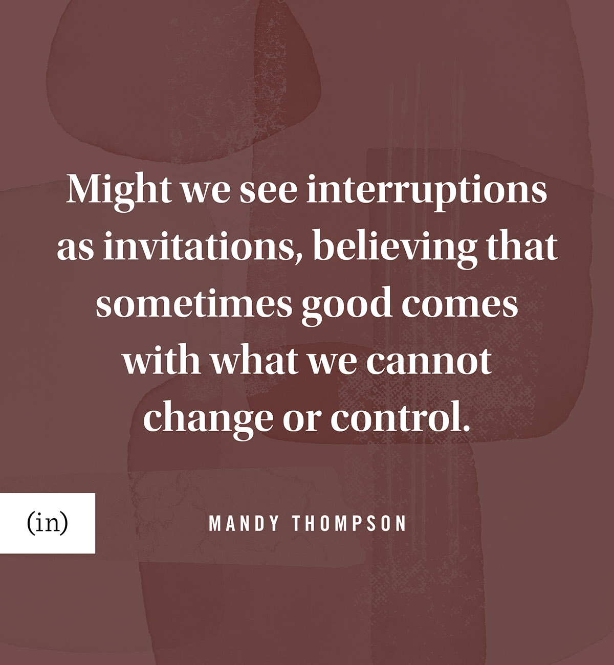 Might we see interruptions as invitations, believing that sometimes good comes with what we cannot change or control. -Mandy Thompson