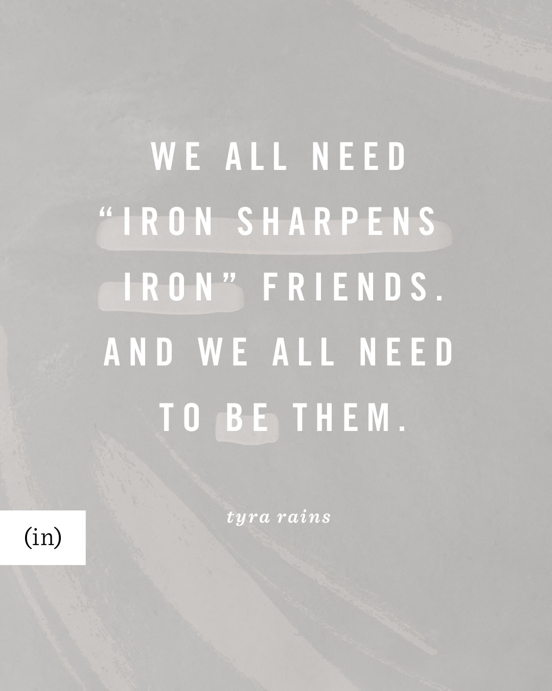We all need “iron sharpens iron” friends. And we all need to be them. -Tyra Rains