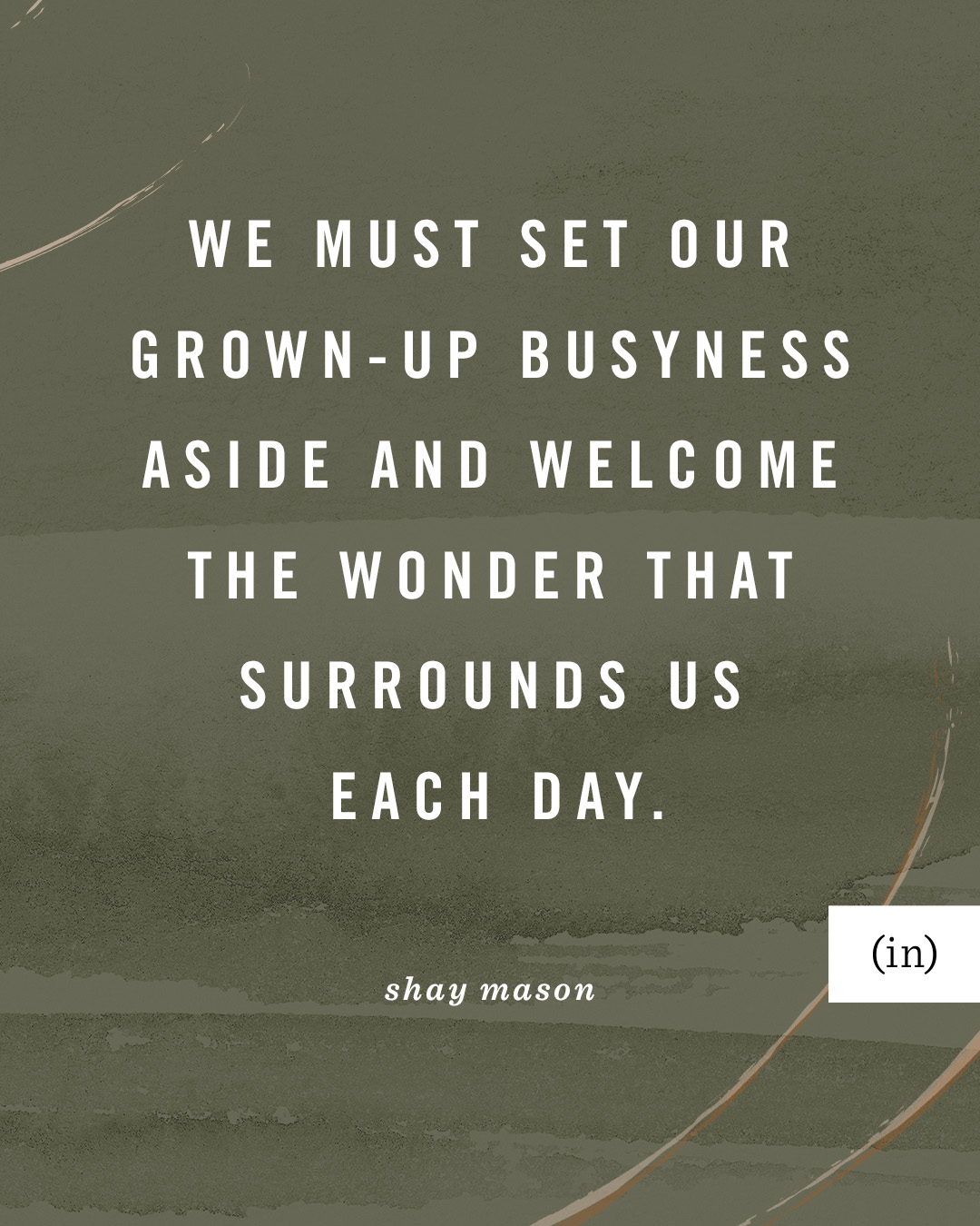 We must set our grown-up busyness aside and welcome the wonder that surrounds us each day. -Shay S. Mason
