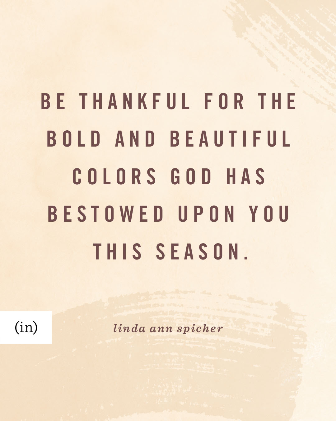 Be thankful for the bold and beautiful colors God has bestowed upon you this season. -Linda Ann Spicher