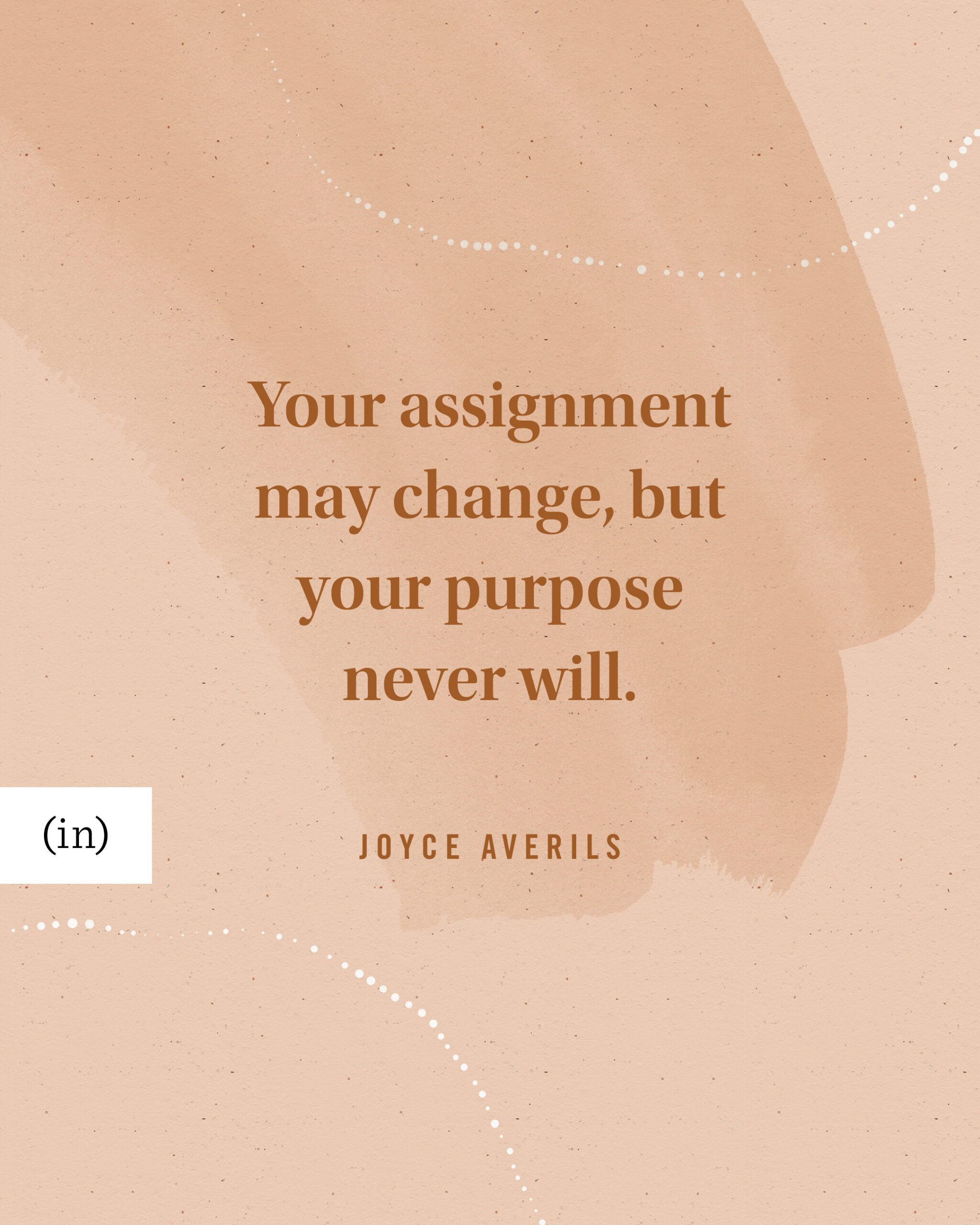 Your assignment may change, but your purpose never will. -Joyce Averils