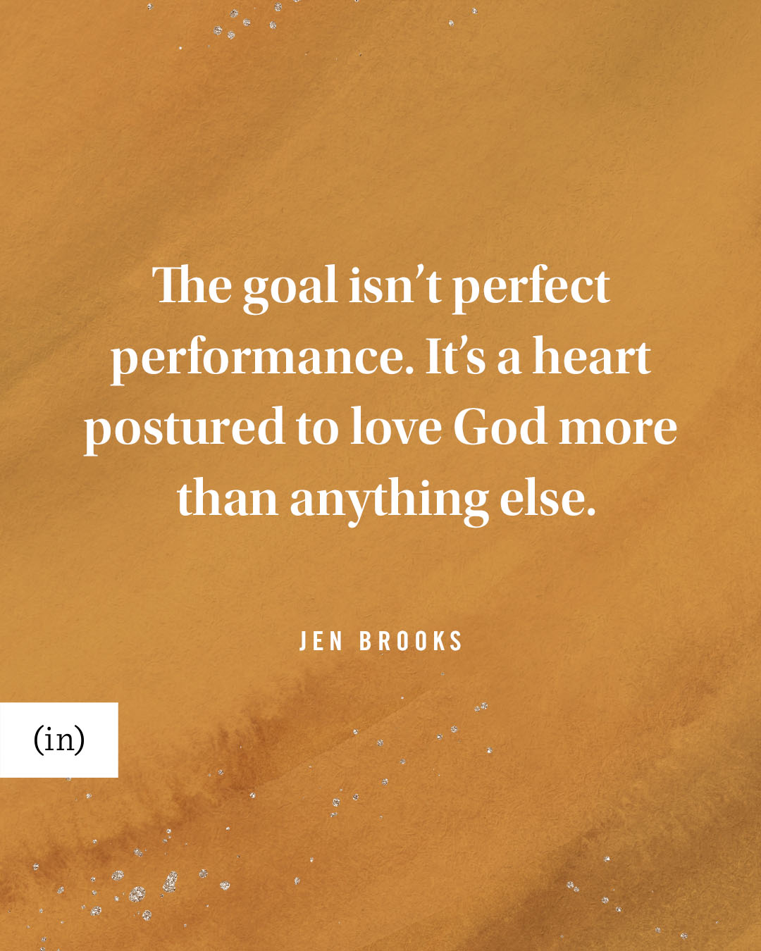 The goal isn’t perfect performance. It’s a heart postured to love God more than anything else. -Jen Brooks